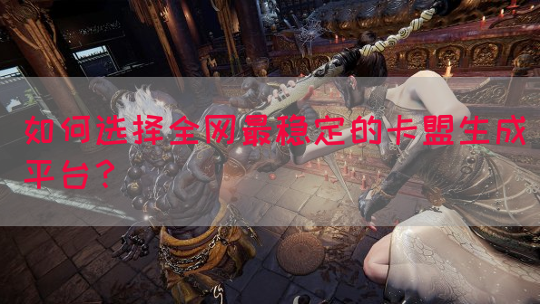 如何选择全网最稳定的卡盟生成平台？