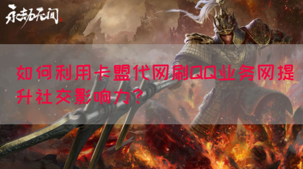 如何利用卡盟代网刷QQ业务网提升社交影响力？