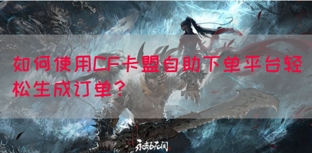 如何使用CF卡盟自助下单平台轻松生成订单？(图1)
