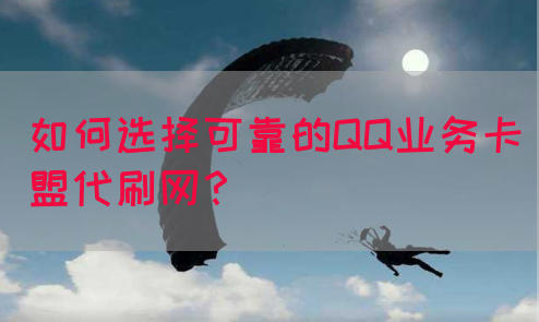 如何选择可靠的QQ业务卡盟代刷网？
