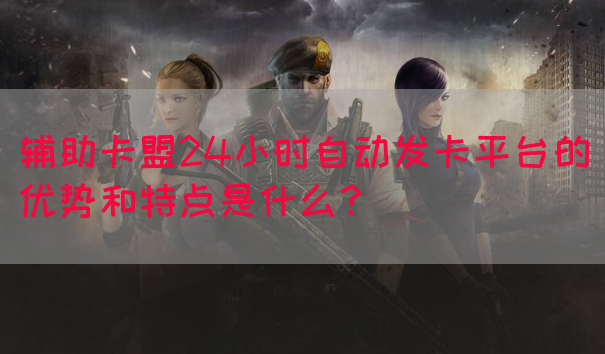 辅助卡盟24小时自动发卡平台的优势和特点是什么？(图1)