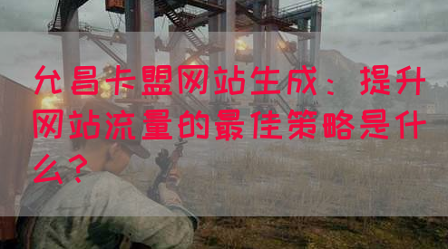允昌卡盟网站生成：提升网站流量的最佳策略是什么？
