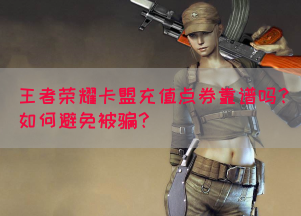 王者荣耀卡盟充值点券靠谱吗？如何避免被骗？