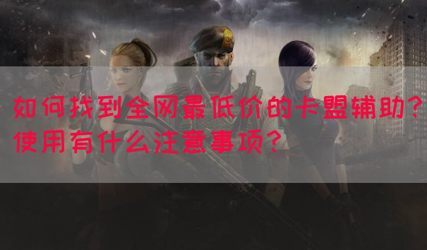 如何找到全网最低价的卡盟辅助？使用有什么注意事项？