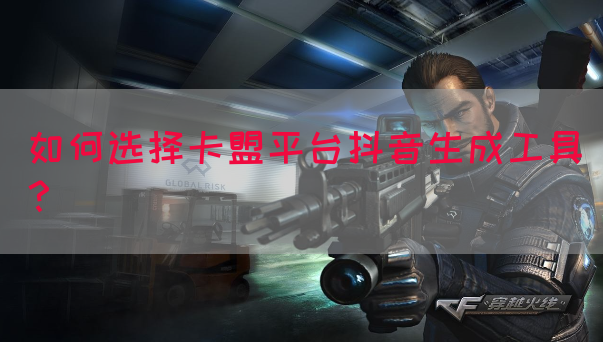 如何选择卡盟平台抖音生成工具？