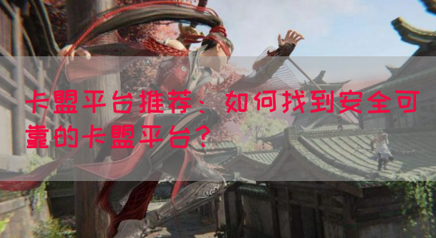 卡盟平台推荐：如何找到安全可靠的卡盟平台？