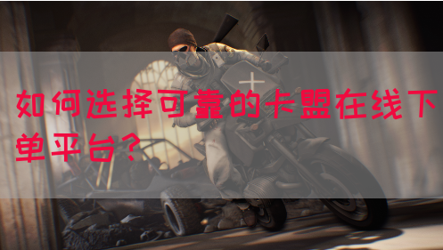 如何选择可靠的卡盟在线下单平台？