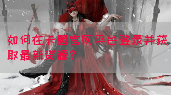 如何在卡盟官网平台登录并获取最新资源？