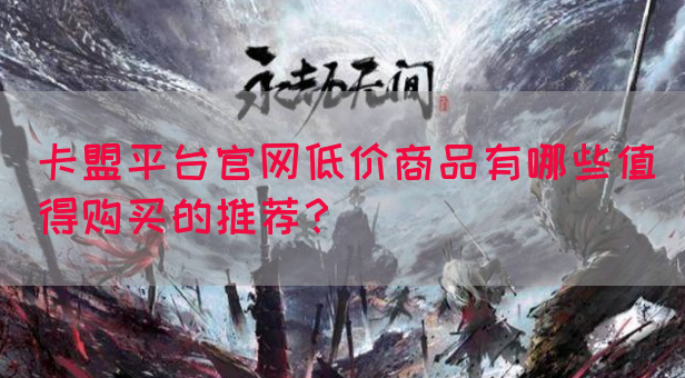 卡盟平台官网低价商品有哪些值得购买的推荐？