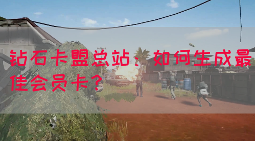 钻石卡盟总站：如何生成最佳会员卡？