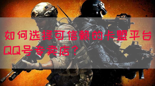 如何选择可信赖的卡盟平台QQ号专卖店？