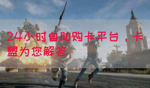 24小时自助购卡平台，卡盟为您解答