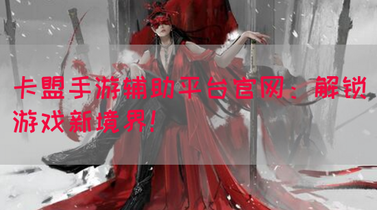 卡盟手游辅助平台官网：解锁游戏新境界！