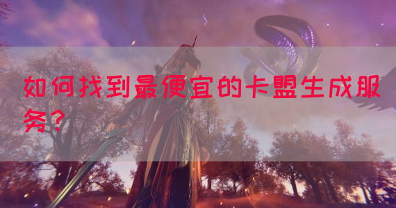 如何找到最便宜的卡盟生成服务？