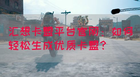 汇想卡盟平台官网：如何轻松生成优质卡盟？