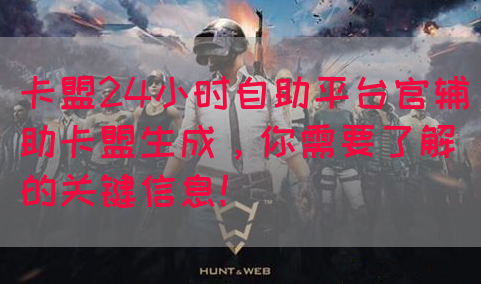 卡盟24小时自助平台官辅助卡盟生成，你需要了解的关键信息！