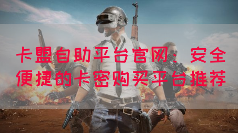卡盟自助平台官网：安全便捷的卡密购买平台推荐(图1)