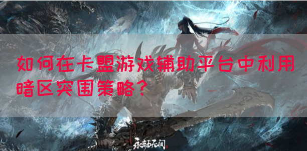 如何在卡盟游戏辅助平台中利用暗区突围策略？