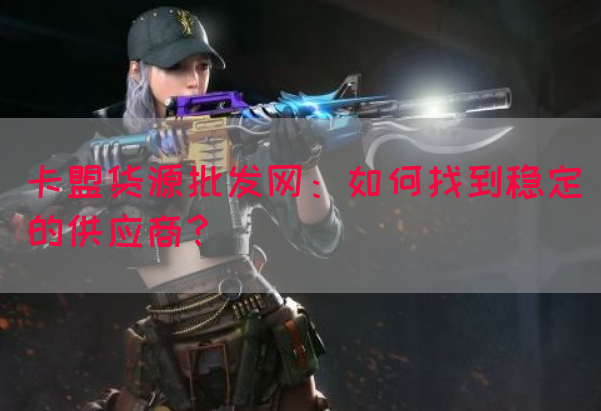 卡盟货源批发网：如何找到稳定的供应商？