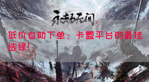 低价自助下单：卡盟平台的最佳选择！