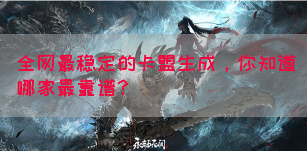 全网最稳定的卡盟生成，你知道哪家最靠谱？