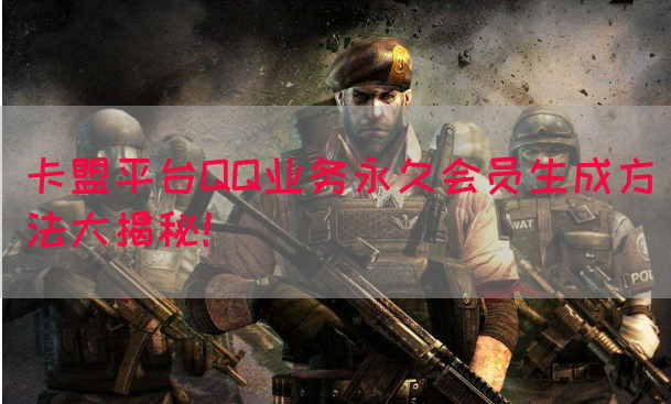 卡盟平台QQ业务永久会员生成方法大揭秘！