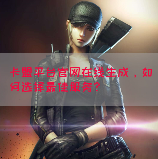 卡盟平台官网在线生成，如何选择最佳服务？