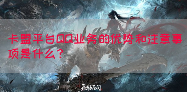 卡盟平台QQ业务的优势和注意事项是什么？