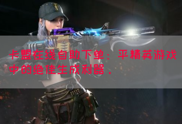卡盟在线自助下单：平精英游戏中的绝佳生成利器。