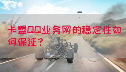 卡盟QQ业务网的稳定性如何保证？