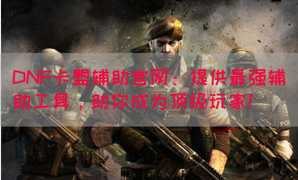 DNF卡盟辅助官网：提供最强辅助工具，助你成为顶级玩家！