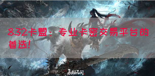 832卡盟：专业卡密交易平台的首选！