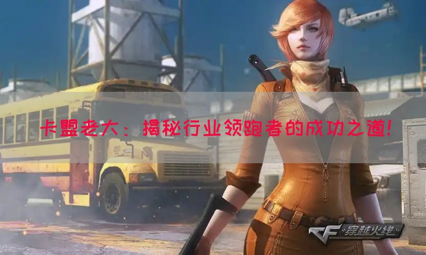 卡盟老大：揭秘行业领跑者的成功之道！