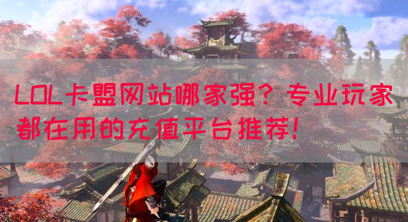 LOL卡盟网站哪家强？专业玩家都在用的充值平台推荐！