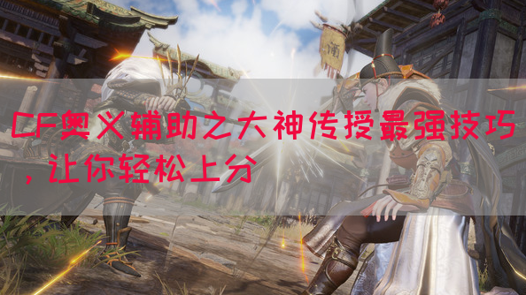 CF奥义辅助之大神传授最强技巧，让你轻松上分