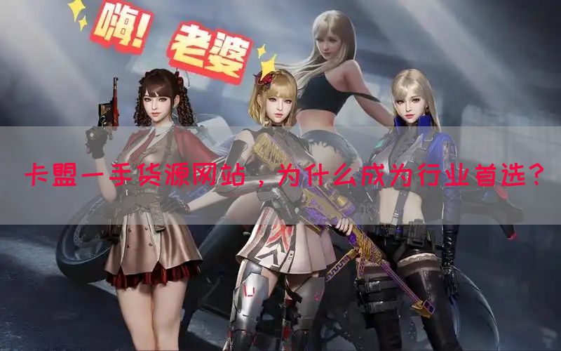 卡盟一手货源网站，为什么成为行业首选？