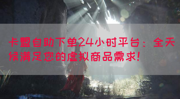 卡盟自助下单24小时平台：全天候满足您的虚拟商品需求！