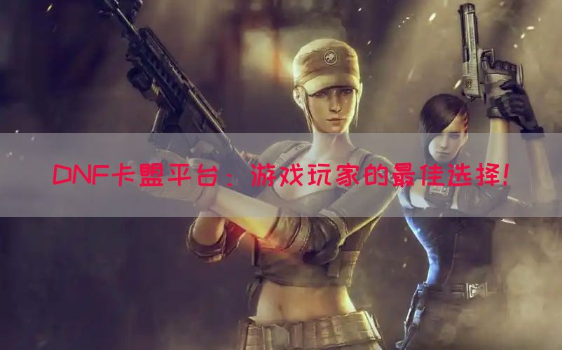 DNF卡盟平台：游戏玩家的最佳选择！