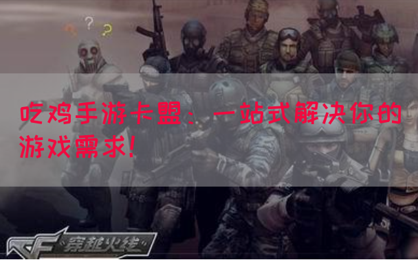 吃鸡手游卡盟：一站式解决你的游戏需求！