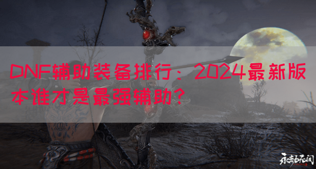 DNF辅助装备排行：2024最新版本谁才是最强辅助？