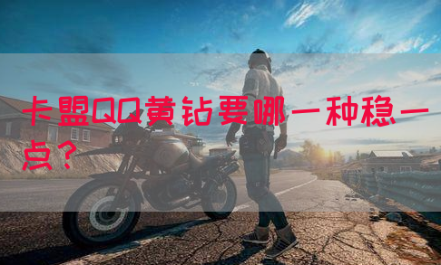 卡盟QQ黄钻要哪一种稳一点？