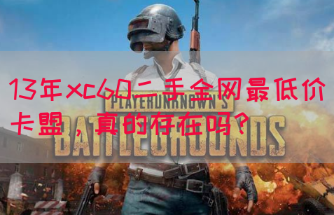 13年xc60二手全网最低价卡盟，真的存在吗？