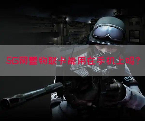 5G网盟物联卡能用在手机上吗？