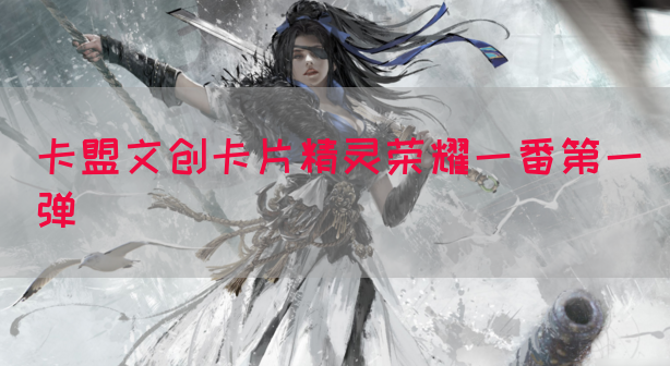 卡盟文创卡片精灵荣耀一番第一弹