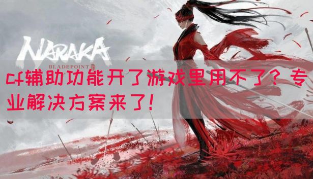 cf辅助功能开了游戏里用不了？专业解决方案来了！