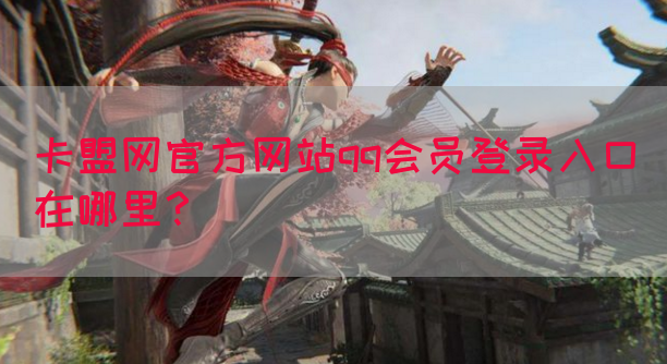 卡盟网官方网站qq会员登录入口在哪里？
