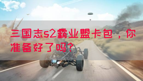 三国志s2霸业盟卡包，你准备好了吗？