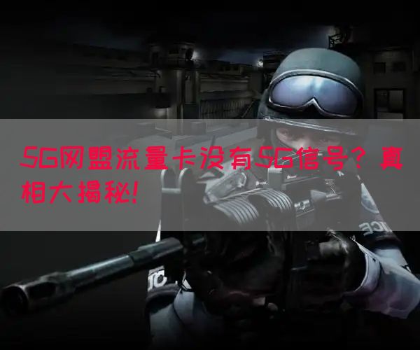5G网盟流量卡没有5G信号？真相大揭秘！
