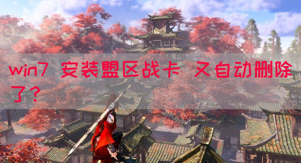 win7 安装盟区战卡 又自动删除了？