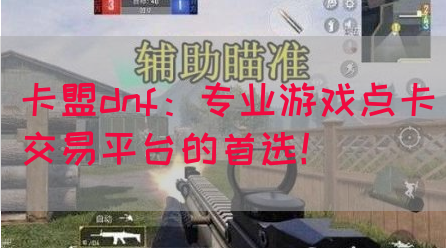 卡盟dnf：专业游戏点卡交易平台的首选！